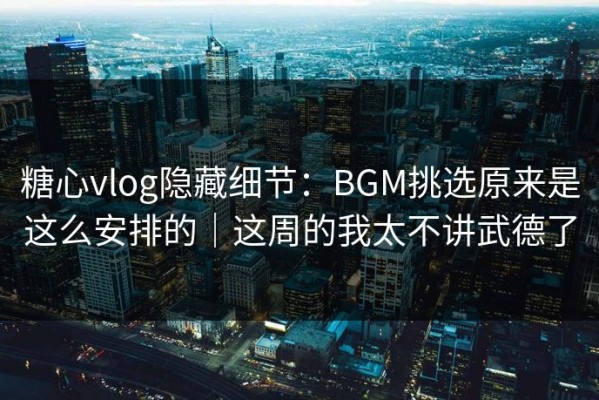 糖心vlog隐藏细节：BGM挑选原来是这么安排的｜这周的我太不讲武德了