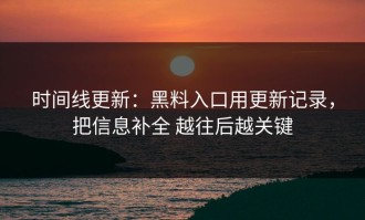 时间线更新：黑料入口用更新记录，把信息补全 越往后越关键