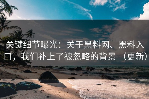 关键细节曝光：关于黑料网、黑料入口，我们补上了被忽略的背景 （更新）