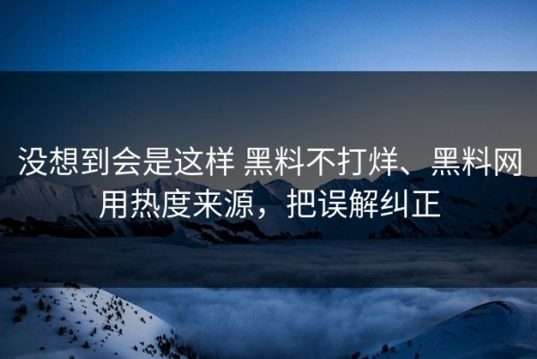 没想到会是这样 黑料不打烊、黑料网用热度来源，把误解纠正