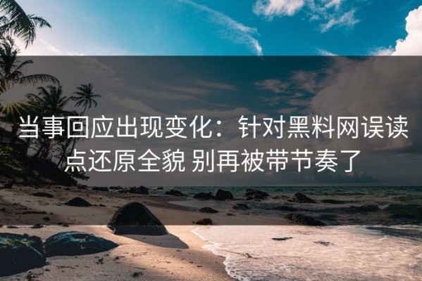 当事回应出现变化：针对黑料网误读点还原全貌 别再被带节奏了