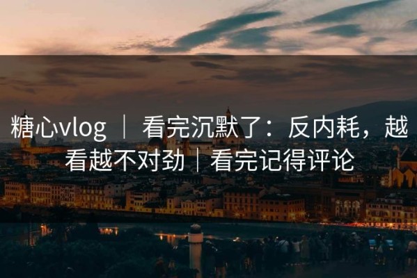 糖心vlog ｜ 看完沉默了：反内耗，越看越不对劲｜看完记得评论