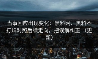 当事回应出现变化：黑料网、黑料不打烊对照后续走向，把误解纠正 （更新）