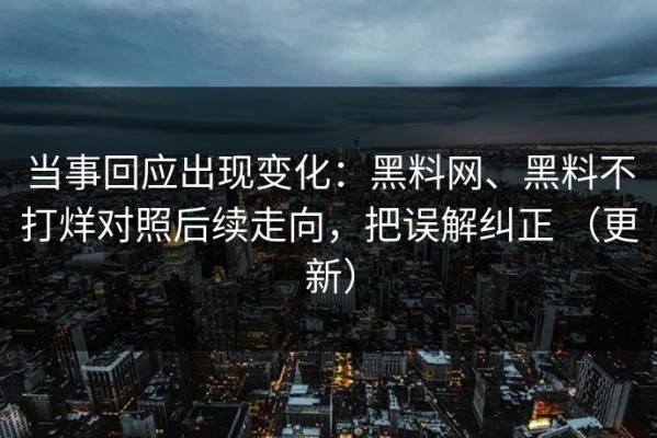 当事回应出现变化：黑料网、黑料不打烊对照后续走向，把误解纠正 （更新）
