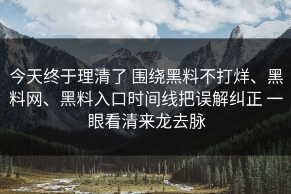 今天终于理清了 围绕黑料不打烊、黑料网、黑料入口时间线把误解纠正 一眼看清来龙去脉