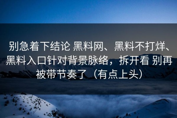别急着下结论 黑料网、黑料不打烊、黑料入口针对背景脉络，拆开看 别再被带节奏了（有点上头）