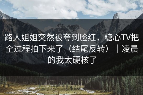 路人姐姐突然被夸到脸红，糖心TV把全过程拍下来了（结尾反转）｜凌晨的我太硬核了