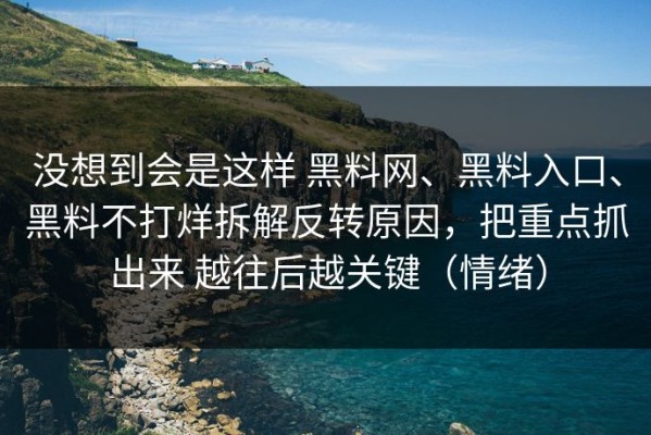 没想到会是这样 黑料网、黑料入口、黑料不打烊拆解反转原因，把重点抓出来 越往后越关键（情绪）