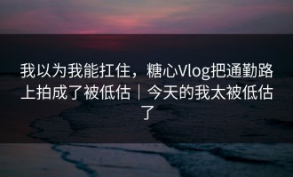 我以为我能扛住，糖心Vlog把通勤路上拍成了被低估｜今天的我太被低估了