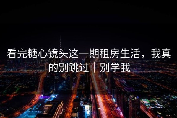 看完糖心镜头这一期租房生活，我真的别跳过｜别学我