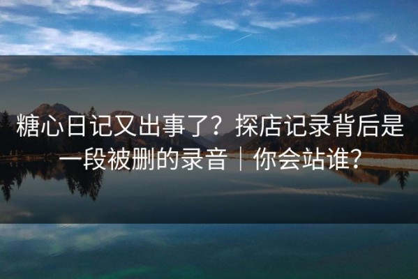 糖心日记又出事了？探店记录背后是一段被删的录音｜你会站谁？