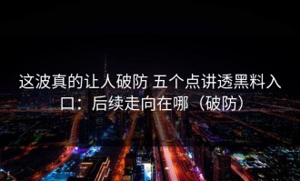 这波真的让人破防 五个点讲透黑料入口：后续走向在哪（破防）