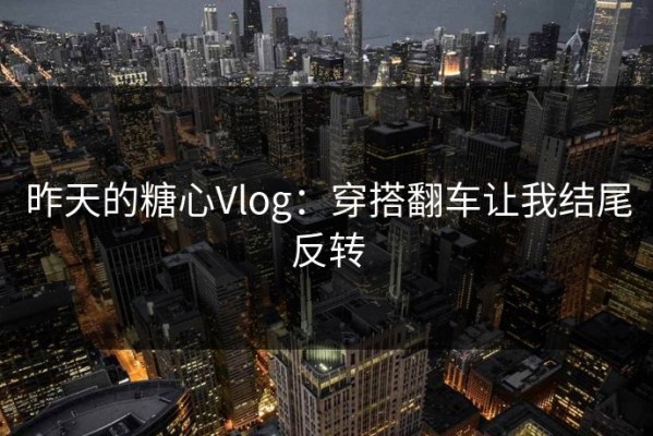 昨天的糖心Vlog：穿搭翻车让我结尾反转