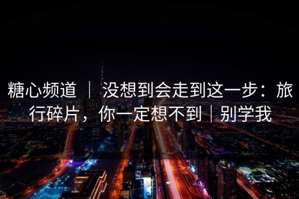 糖心频道 ｜ 没想到会走到这一步：旅行碎片，你一定想不到｜别学我