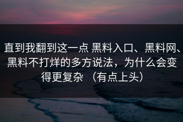 直到我翻到这一点 黑料入口、黑料网、黑料不打烊的多方说法，为什么会变得更复杂 （有点上头）