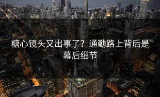 糖心镜头又出事了？通勤路上背后是幕后细节