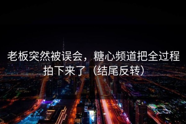 老板突然被误会，糖心频道把全过程拍下来了（结尾反转）