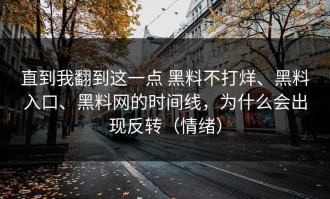 直到我翻到这一点 黑料不打烊、黑料入口、黑料网的时间线，为什么会出现反转（情绪）