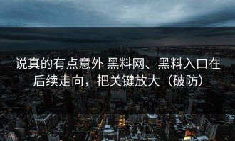 说真的有点意外 黑料网、黑料入口在后续走向，把关键放大（破防）