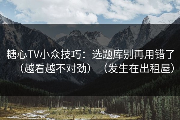 糖心TV小众技巧：选题库别再用错了（越看越不对劲）（发生在出租屋）