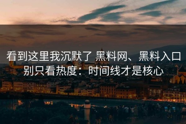 看到这里我沉默了 黑料网、黑料入口别只看热度：时间线才是核心