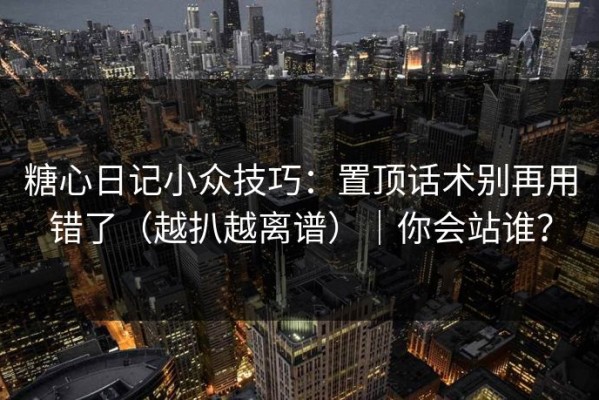 糖心日记小众技巧：置顶话术别再用错了（越扒越离谱）｜你会站谁？