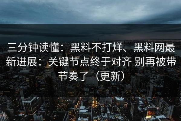 三分钟读懂：黑料不打烊、黑料网最新进展：关键节点终于对齐 别再被带节奏了（更新）