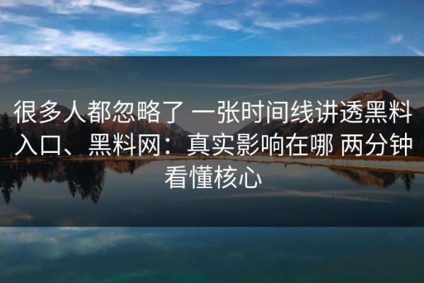 很多人都忽略了 一张时间线讲透黑料入口、黑料网：真实影响在哪 两分钟看懂核心
