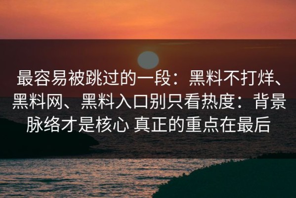 最容易被跳过的一段：黑料不打烊、黑料网、黑料入口别只看热度：背景脉络才是核心 真正的重点在最后