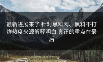 最新进展来了 针对黑料网、黑料不打烊热度来源解释明白 真正的重点在最后