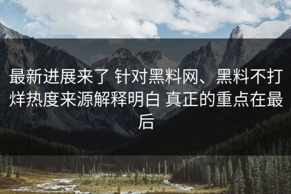 最新进展来了 针对黑料网、黑料不打烊热度来源解释明白 真正的重点在最后