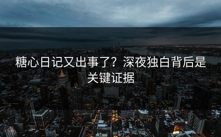 糖心日记又出事了?深夜独白背后是关键证据 糖心日记又出事了?深夜独白背后是关键证据