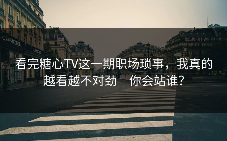 看完糖心TV这一期职场琐事，我真的越看越不对劲｜你会站谁？
