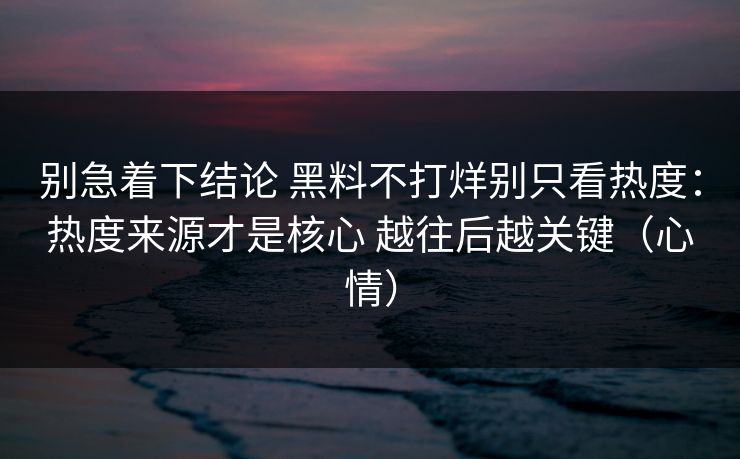 别急着下结论 黑料不打烊别只看热度：热度来源才是核心 越往后越关键（心情）