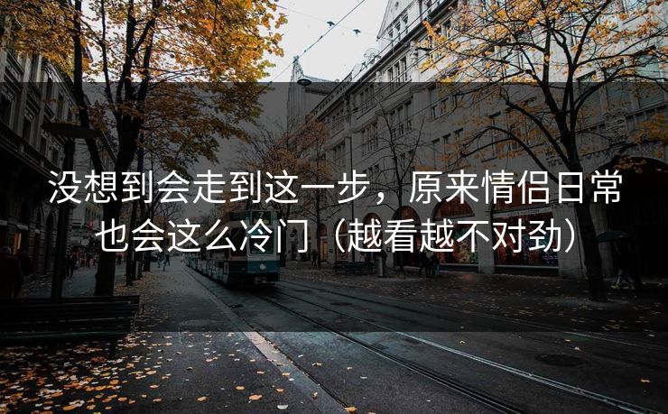 没想到会走到这一步，原来情侣日常也会这么冷门（越看越不对劲）