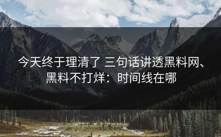 今天终于理清了 三句话讲透黑料网、黑料不打烊：时间线在哪