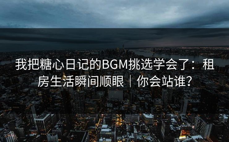 我把糖心日记的BGM挑选学会了：租房生活瞬间顺眼｜你会站谁？