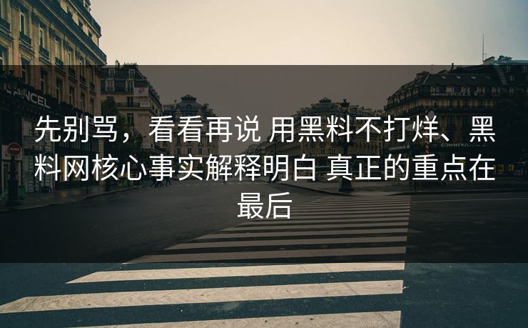 先别骂，看看再说 用黑料不打烊、黑料网核心事实解释明白 真正的重点在最后