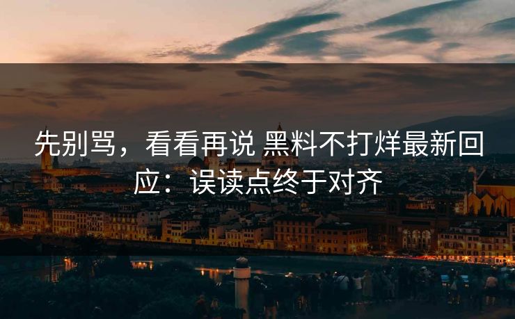 先别骂，看看再说 黑料不打烊最新回应：误读点终于对齐