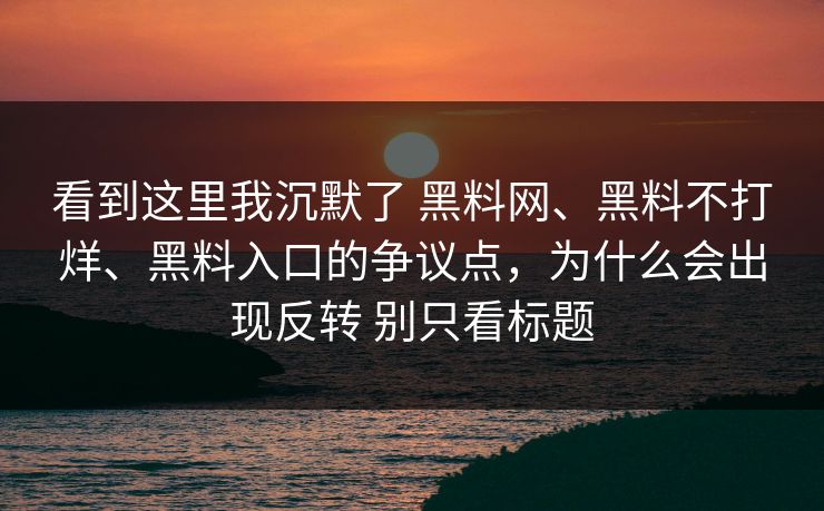 看到这里我沉默了 黑料网、黑料不打烊、黑料入口的争议点，为什么会出现反转 别只看标题