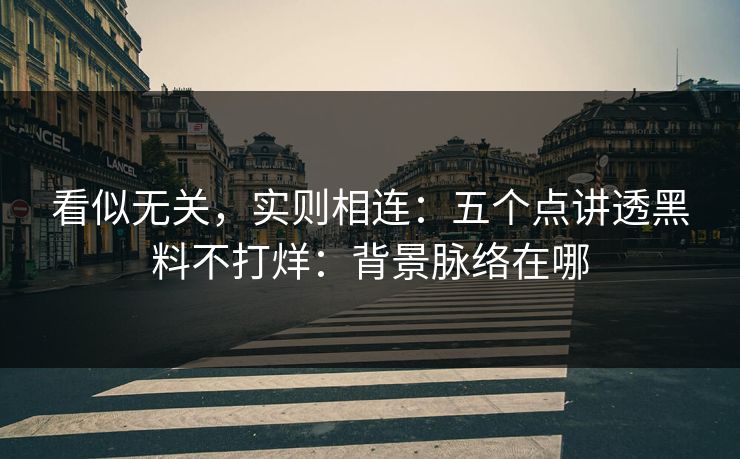 看似无关，实则相连：五个点讲透黑料不打烊：背景脉络在哪