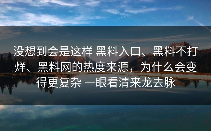 没想到会是这样 黑料入口、黑料不打烊、黑料网的热度来源，为什么会变得更复杂 一眼看清来龙去脉