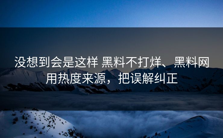 没想到会是这样 黑料不打烊、黑料网用热度来源，把误解纠正