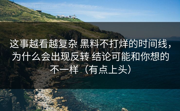 这事越看越复杂 黑料不打烊的时间线，为什么会出现反转 结论可能和你想的不一样（有点上头）
