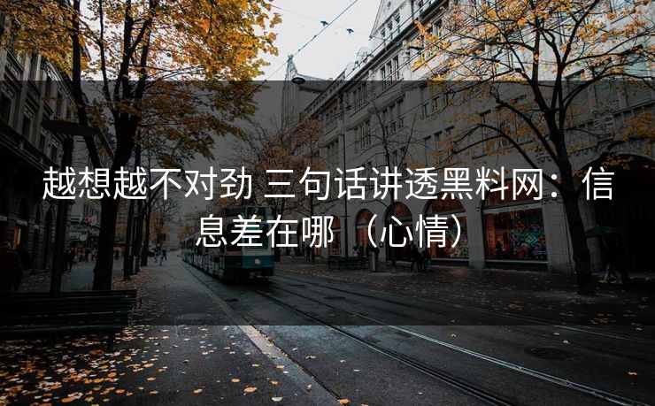 越想越不对劲 三句话讲透黑料网：信息差在哪 （心情）
