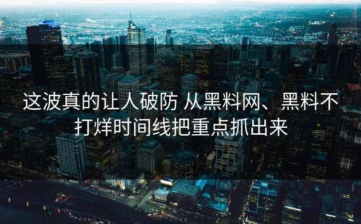 这波真的让人破防 从黑料网、黑料不打烊时间线把重点抓出来