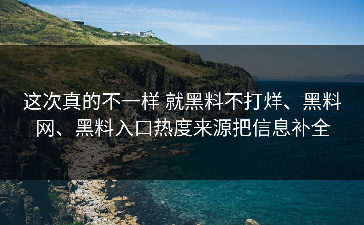 这次真的不一样 就黑料不打烊、黑料网、黑料入口热度来源把信息补全