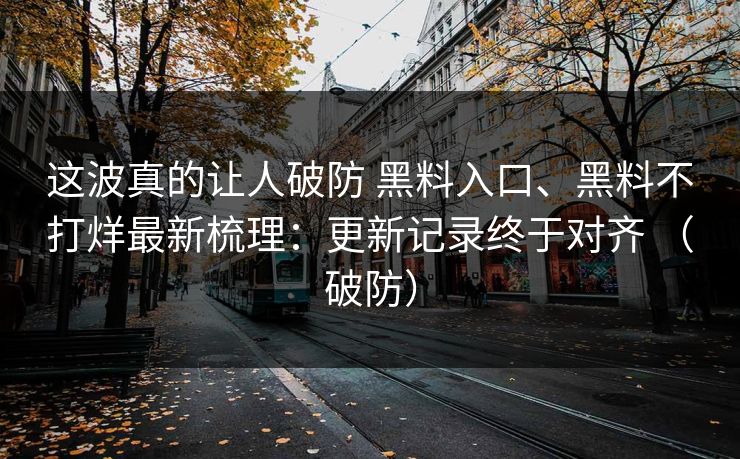 这波真的让人破防 黑料入口、黑料不打烊最新梳理：更新记录终于对齐 （破防）