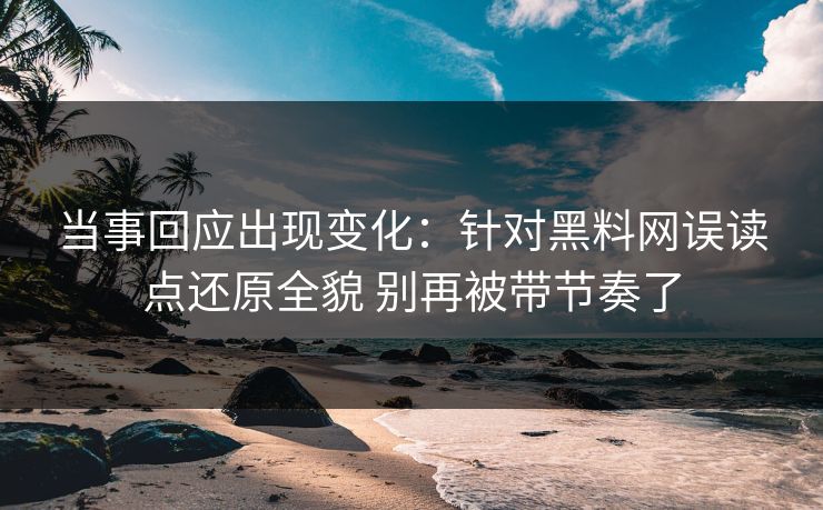 当事回应出现变化：针对黑料网误读点还原全貌 别再被带节奏了