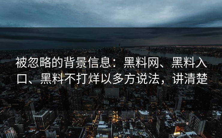 被忽略的背景信息：黑料网、黑料入口、黑料不打烊以多方说法，讲清楚